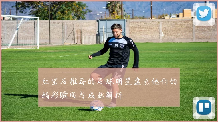 红宝石推荐的足球明星盘点他们的精彩瞬间与成就解析