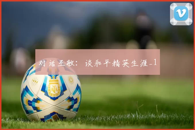 对话王敏：谈和平精英生涯_1