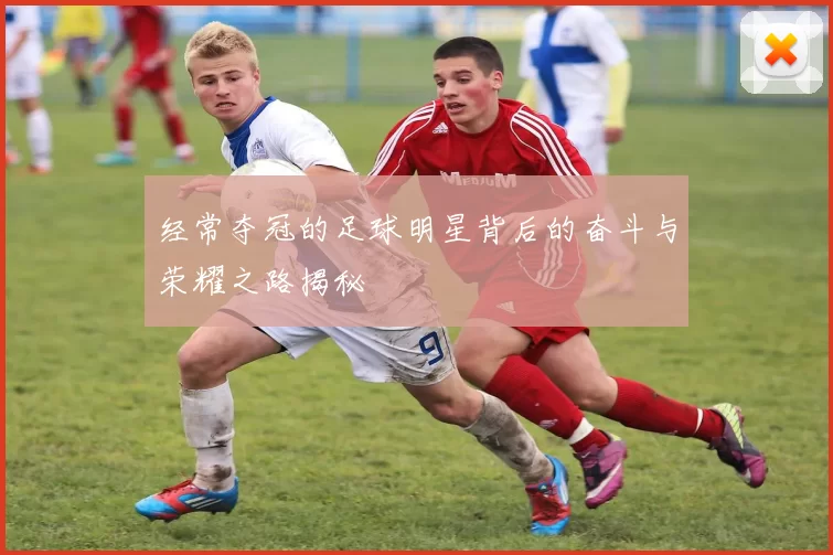 经常夺冠的足球明星背后的奋斗与荣耀之路揭秘