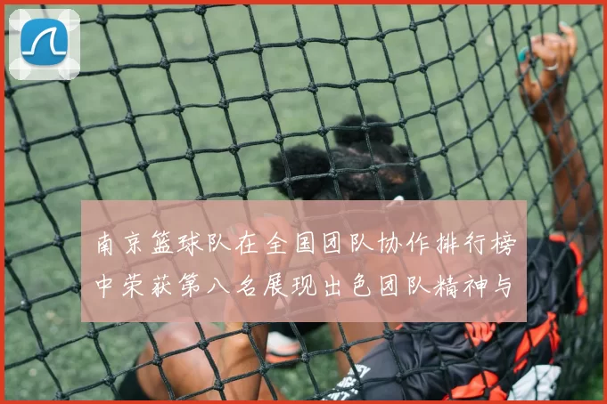 南京篮球队在全国团队协作排行榜中荣获第八名展现出色团队精神与实力