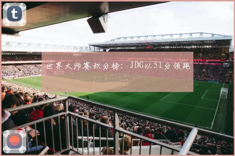 世界大师赛积分榜：JDG以51分领跑