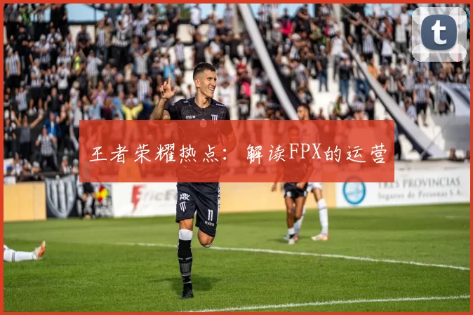 王者荣耀热点：解读FPX的运营