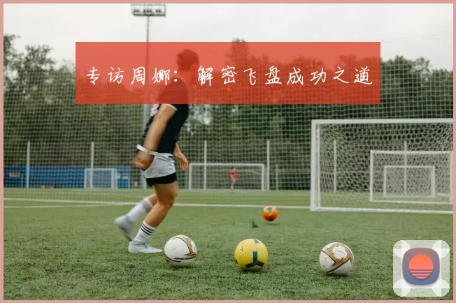 专访周娜：解密飞盘成功之道