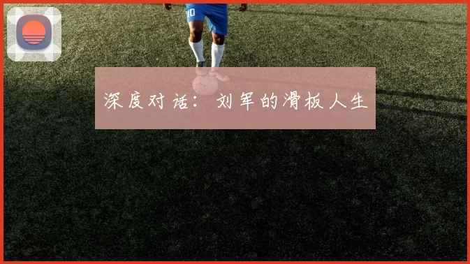 深度对话：刘军的滑板人生