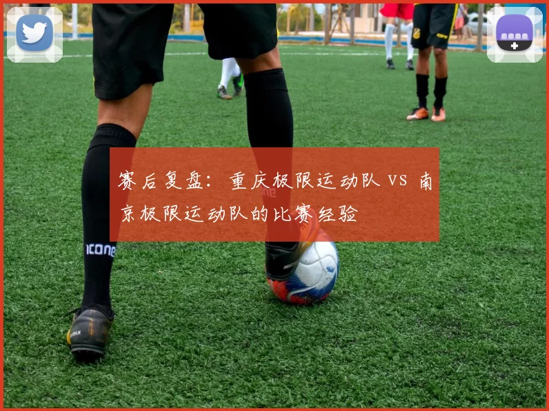 赛后复盘：重庆极限运动队 vs 南京极限运动队的比赛经验