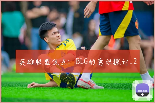 英雄联盟焦点：BLG的意识探讨_2