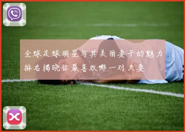 全球足球明星与其美丽妻子的魅力排名揭晓你最喜欢哪一对夫妻