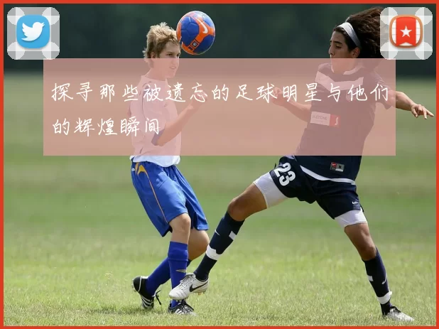探寻那些被遗忘的足球明星与他们的辉煌瞬间
