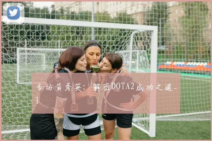 专访黄秀英：解密DOTA2成功之道_1