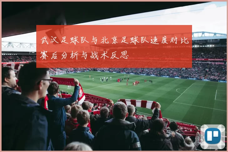 武汉足球队与北京足球队速度对比赛后分析与战术反思