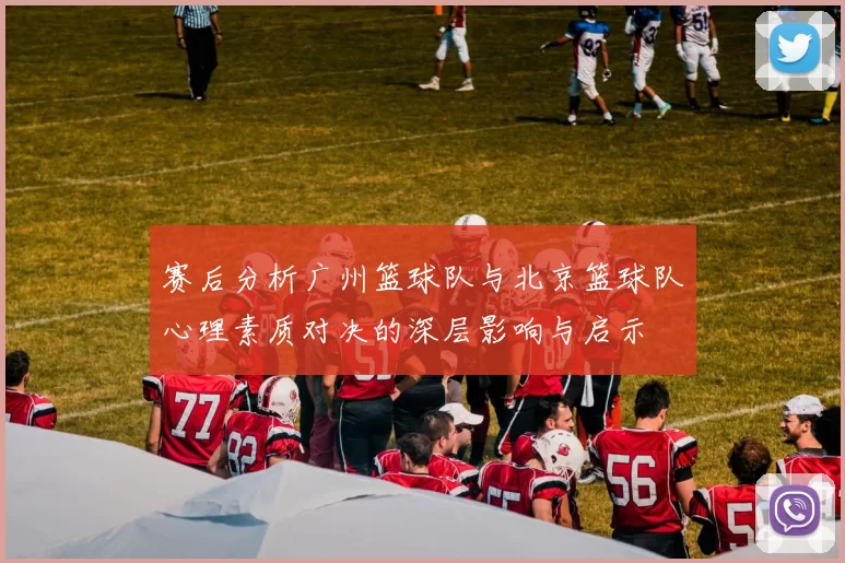 赛后分析广州篮球队与北京篮球队心理素质对决的深层影响与启示